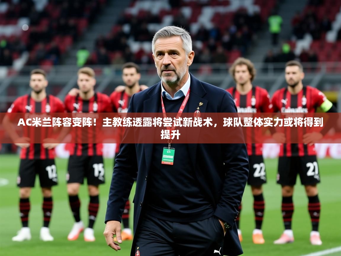 2025云开体育app官网入口网页版AC米兰阵容变阵！主教练透露将尝试新战术，球队整体实力或将得到提升  第3张