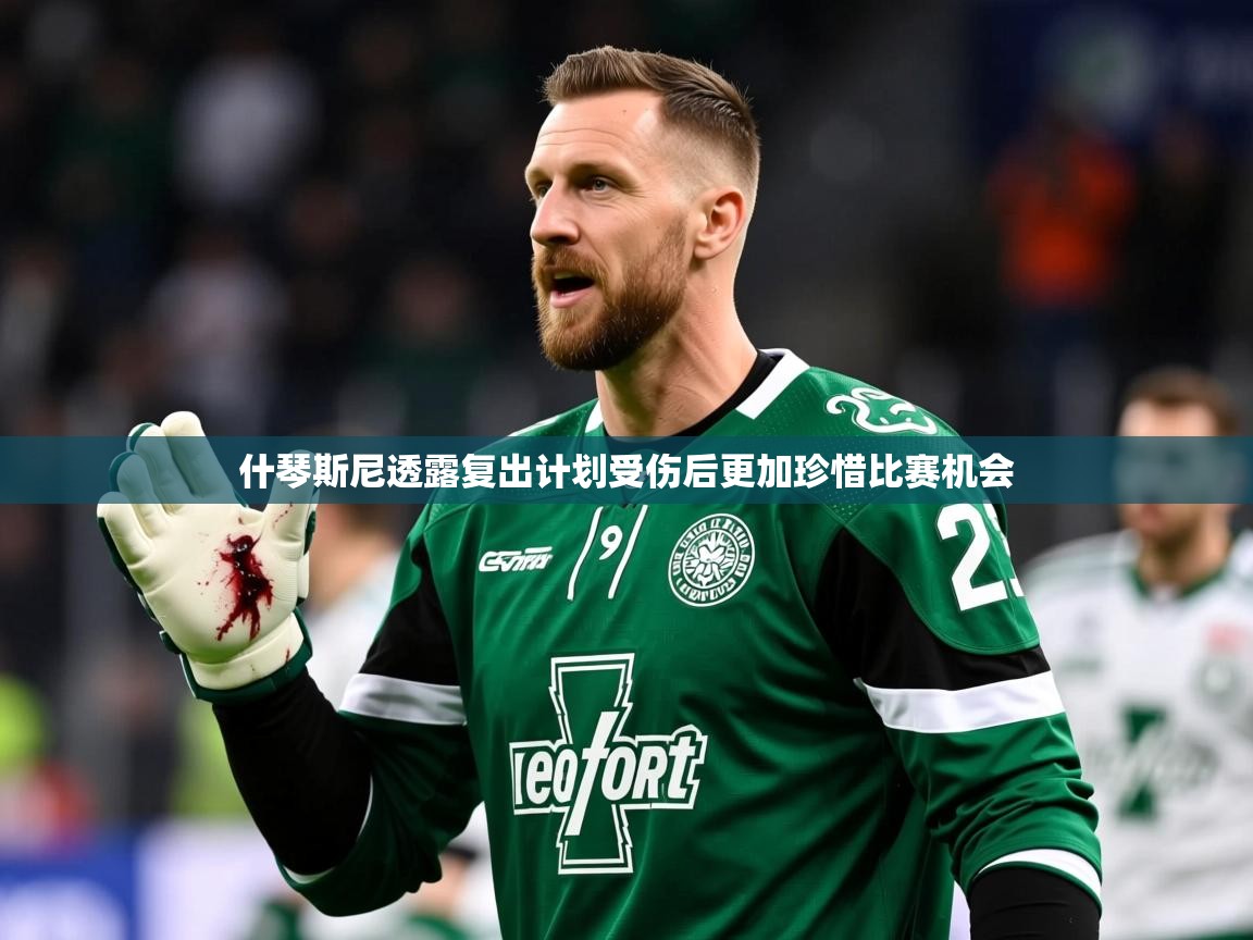 2025开云体育入口客服什琴斯尼透露复出计划受伤后更加珍惜比赛机会  第1张