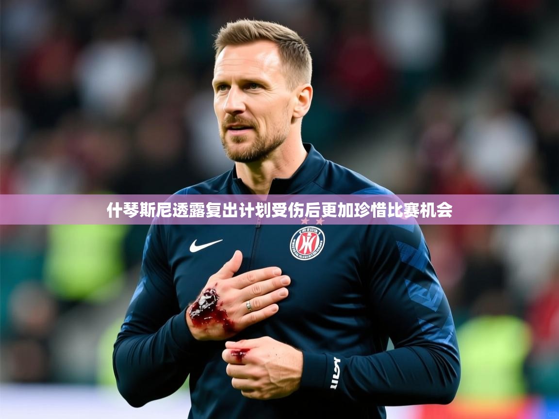 2025开云体育入口客服什琴斯尼透露复出计划受伤后更加珍惜比赛机会  第2张