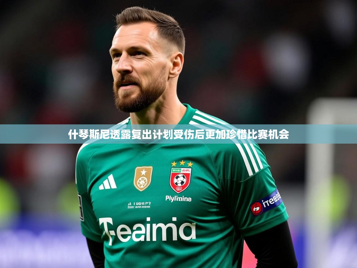 2025开云体育入口客服什琴斯尼透露复出计划受伤后更加珍惜比赛机会  第3张