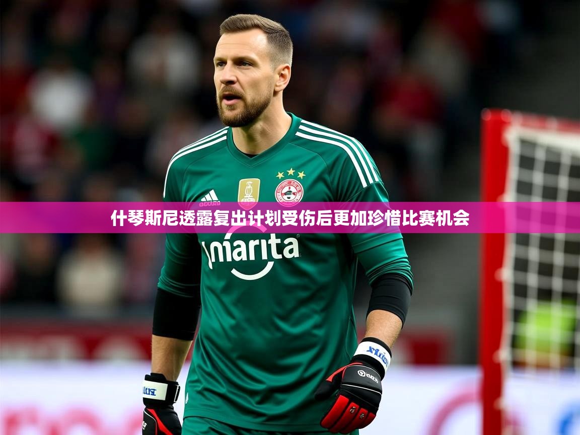 2025开云体育入口客服什琴斯尼透露复出计划受伤后更加珍惜比赛机会  第4张