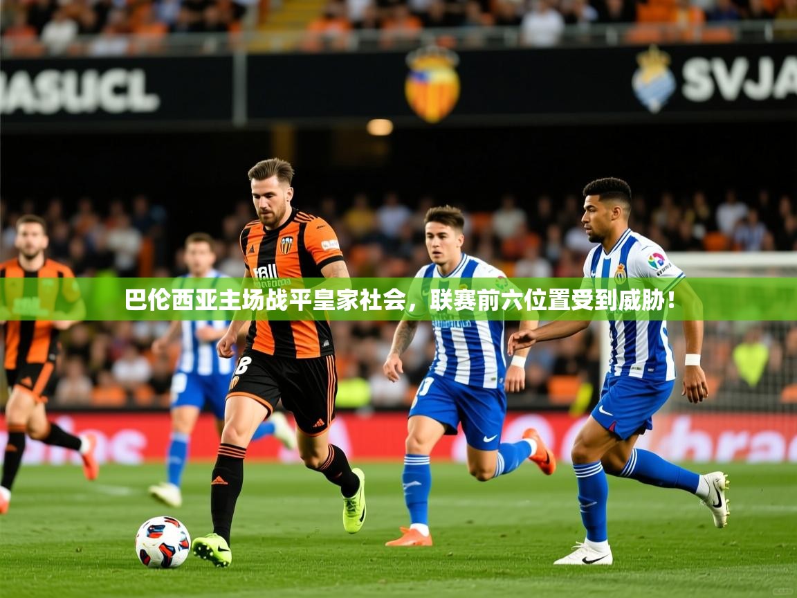 2025云开体育app官网入口网页版巴伦西亚主场战平皇家社会，联赛前六位置受到威胁！  第4张
