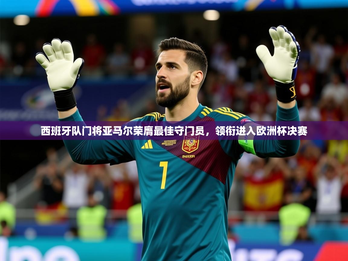 2025开云体育app网页版入口西班牙队门将亚马尔荣膺最佳守门员，领衔进入欧洲杯决赛  第1张