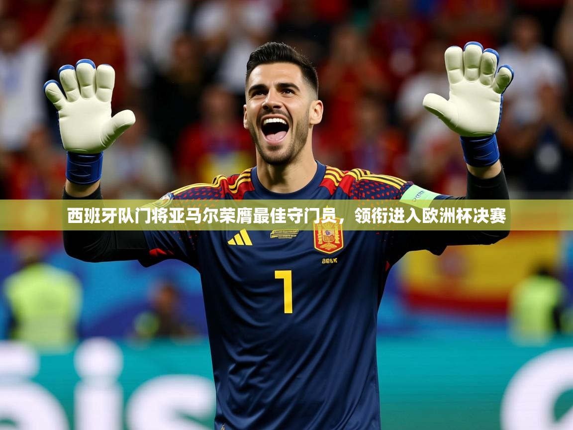 2025开云体育app网页版入口西班牙队门将亚马尔荣膺最佳守门员，领衔进入欧洲杯决赛  第2张