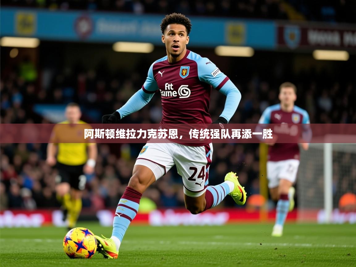 2025开云kaiyun体育app入口下载官网阿斯顿维拉力克苏恩,传统强队再添一胜 第1张