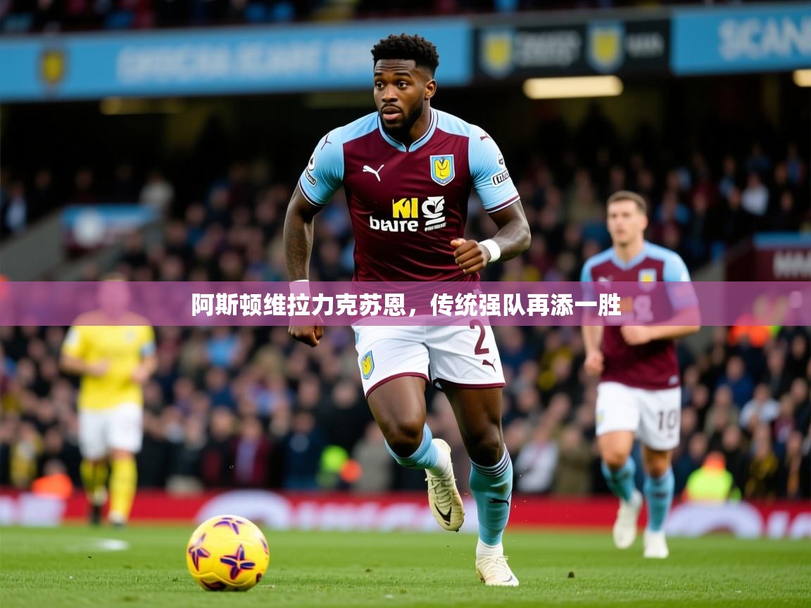 2025开云kaiyun体育app入口下载官网阿斯顿维拉力克苏恩,传统强队再添一胜 第3张