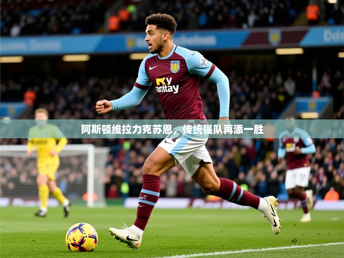 2025开云kaiyun体育app入口下载官网阿斯顿维拉力克苏恩,传统强队再添一胜 第2张