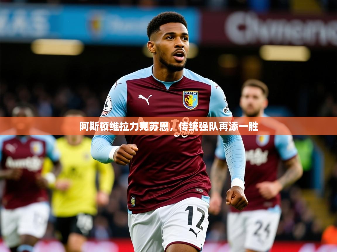 2025开云kaiyun体育app入口下载官网阿斯顿维拉力克苏恩,传统强队再添一胜 第4张