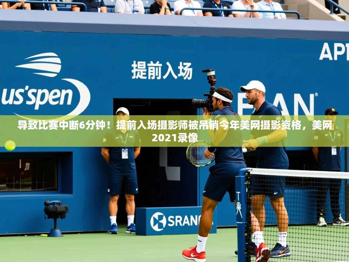 2025开云体育注册导致比赛中断6分钟!提前入场摄影师被吊销今年美网摄影资格,美网2021录像 第4张
