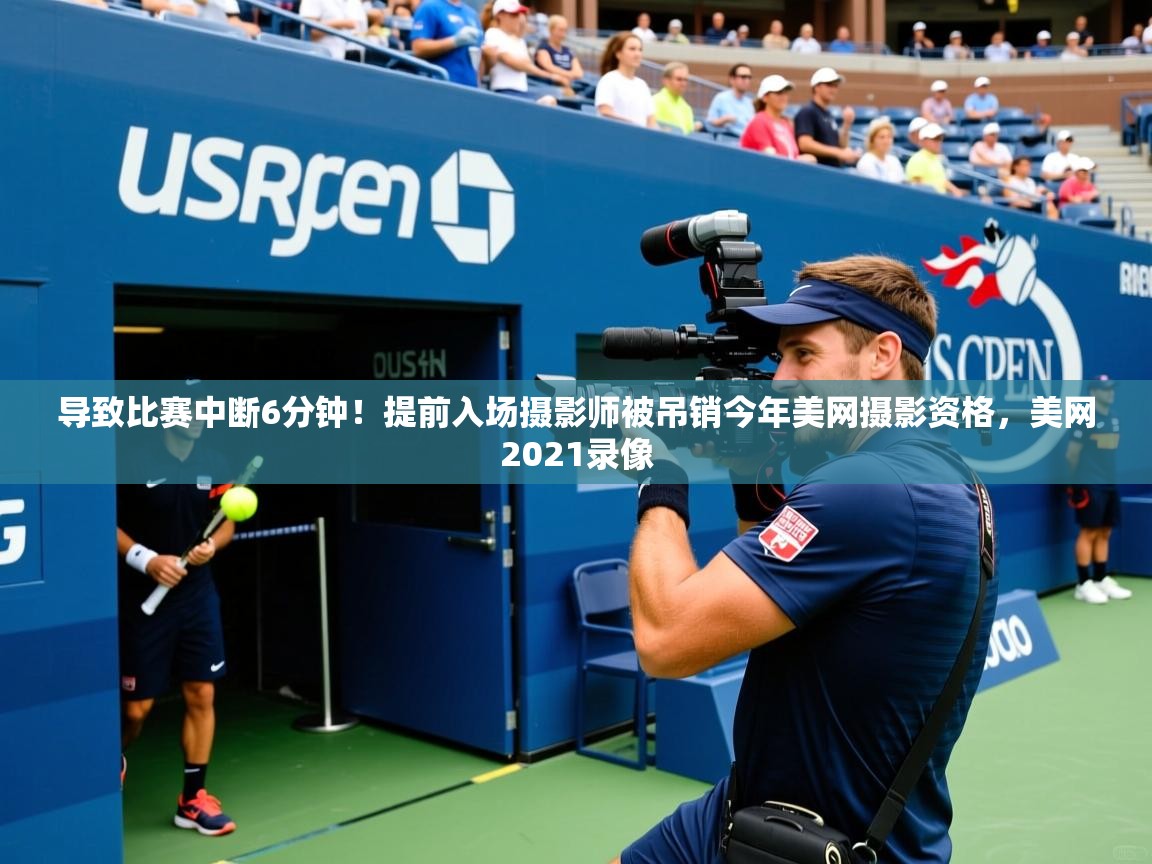 2025开云体育注册导致比赛中断6分钟!提前入场摄影师被吊销今年美网摄影资格,美网2021录像 第3张