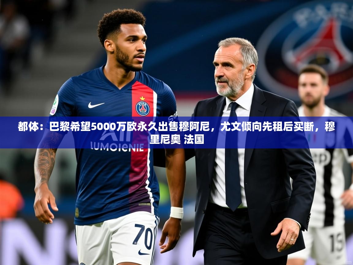 2025开云体育在线下载都体：巴黎希望5000万欧永久出售穆阿尼，尤文倾向先租后买断，穆里尼奥 法国  第1张