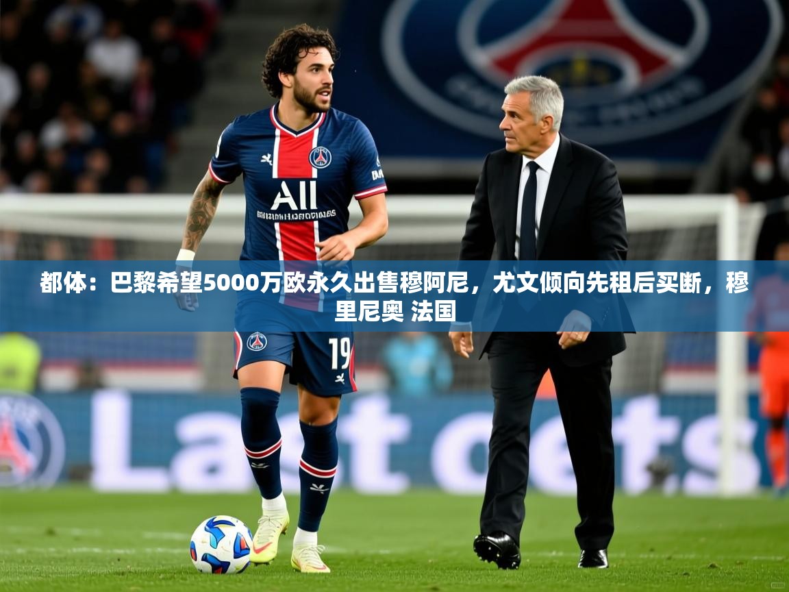 2025开云体育在线下载都体：巴黎希望5000万欧永久出售穆阿尼，尤文倾向先租后买断，穆里尼奥 法国  第2张