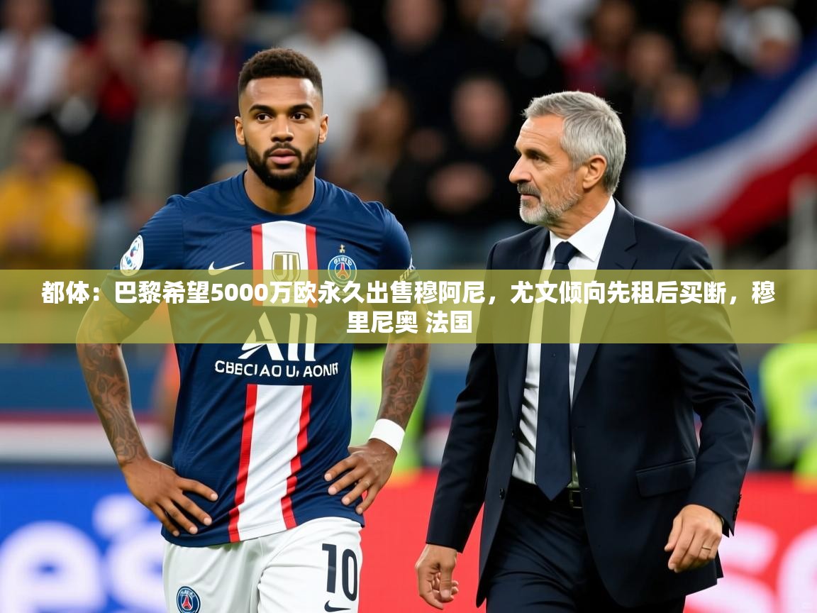 2025开云体育在线下载都体：巴黎希望5000万欧永久出售穆阿尼，尤文倾向先租后买断，穆里尼奥 法国  第4张