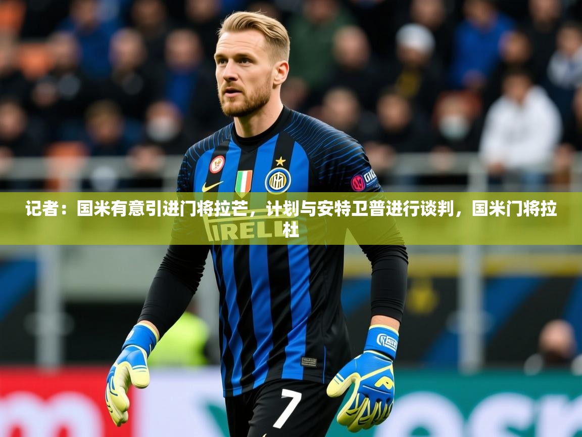 2025开云体育注册app记者：国米有意引进门将拉芒，计划与安特卫普进行谈判，国米门将拉杜  第1张