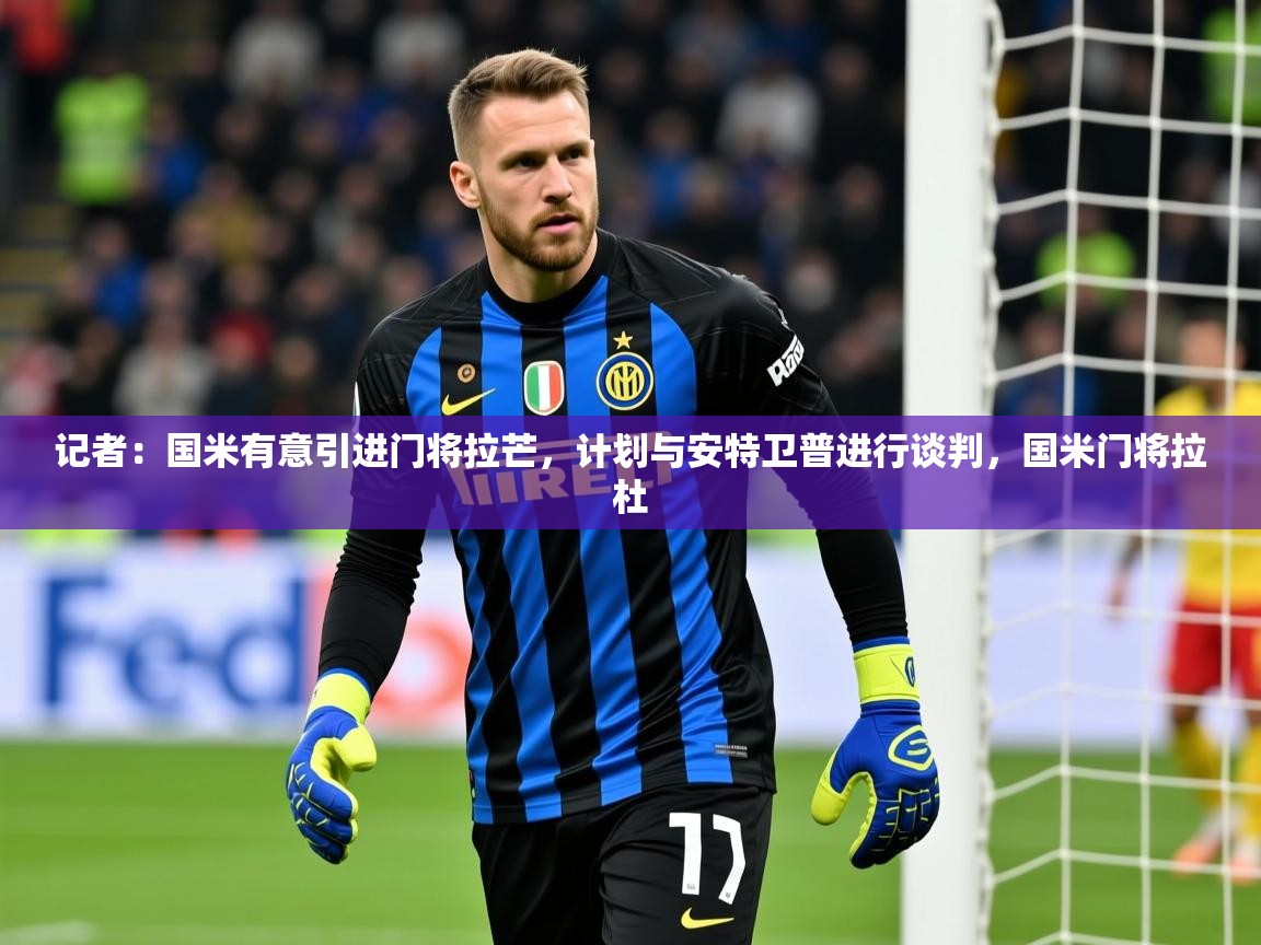 2025开云体育注册app记者：国米有意引进门将拉芒，计划与安特卫普进行谈判，国米门将拉杜  第2张