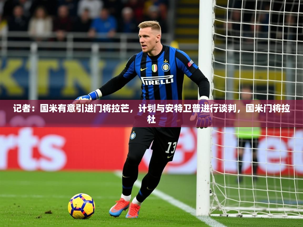 2025开云体育注册app记者：国米有意引进门将拉芒，计划与安特卫普进行谈判，国米门将拉杜  第3张