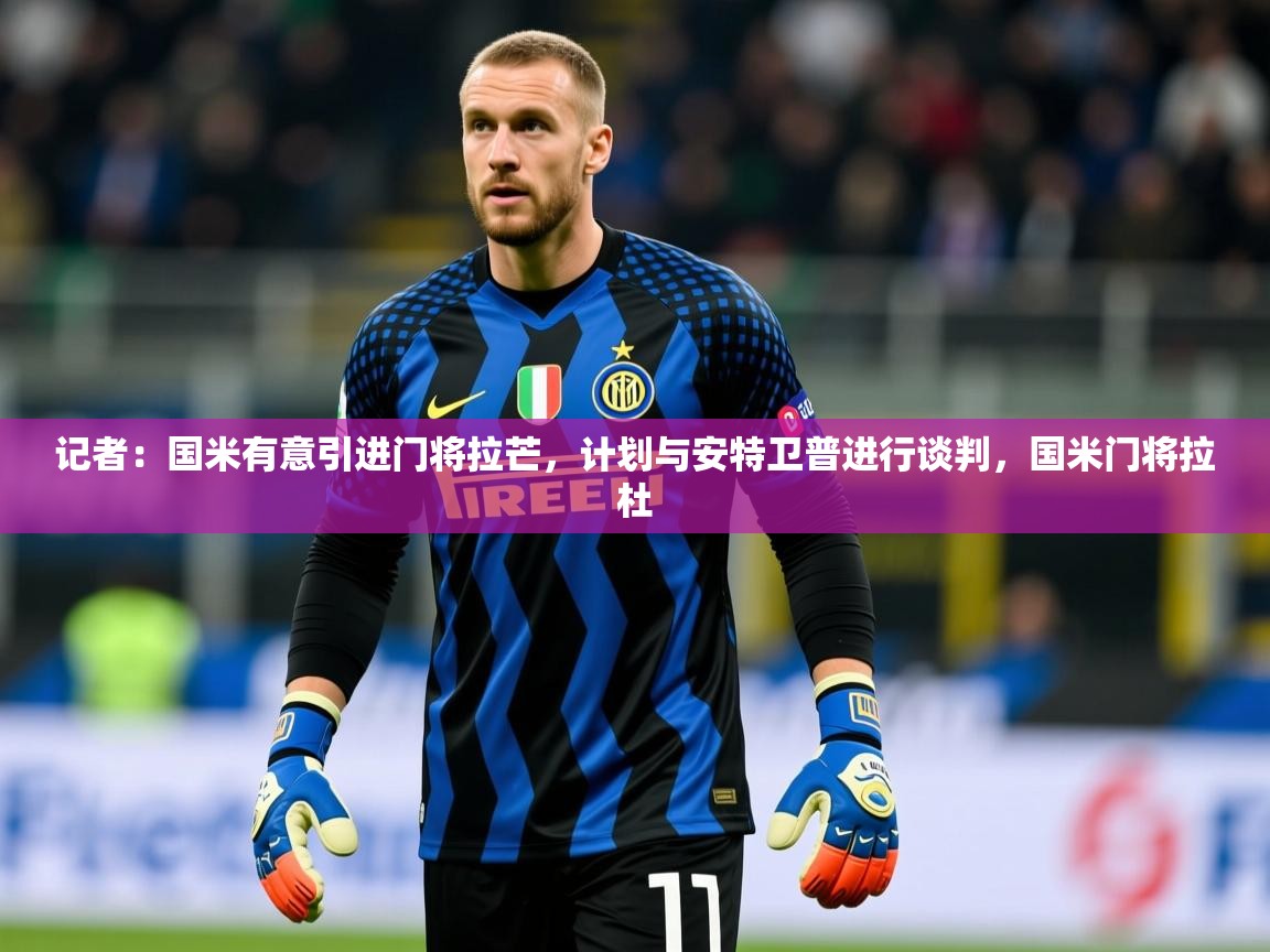 2025开云体育注册app记者：国米有意引进门将拉芒，计划与安特卫普进行谈判，国米门将拉杜  第4张