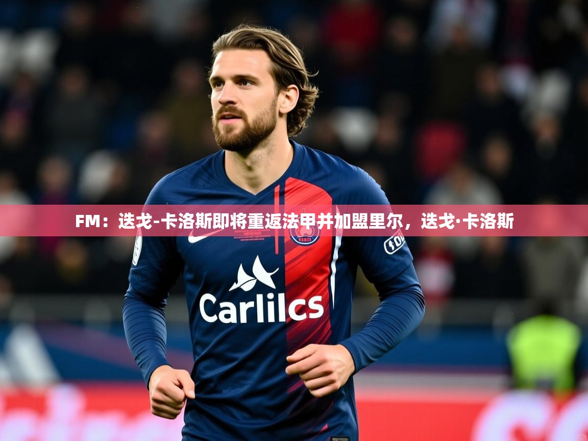 2025开云体育注册下载FM：迭戈-卡洛斯即将重返法甲并加盟里尔，迭戈·卡洛斯  第4张