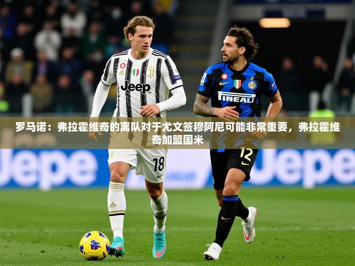 2025开云体育入口客服罗马诺：弗拉霍维奇的离队对于尤文签穆阿尼可能非常重要，弗拉霍维奇加盟国米  第1张
