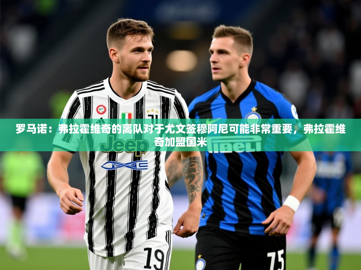 2025开云体育入口客服罗马诺：弗拉霍维奇的离队对于尤文签穆阿尼可能非常重要，弗拉霍维奇加盟国米  第2张