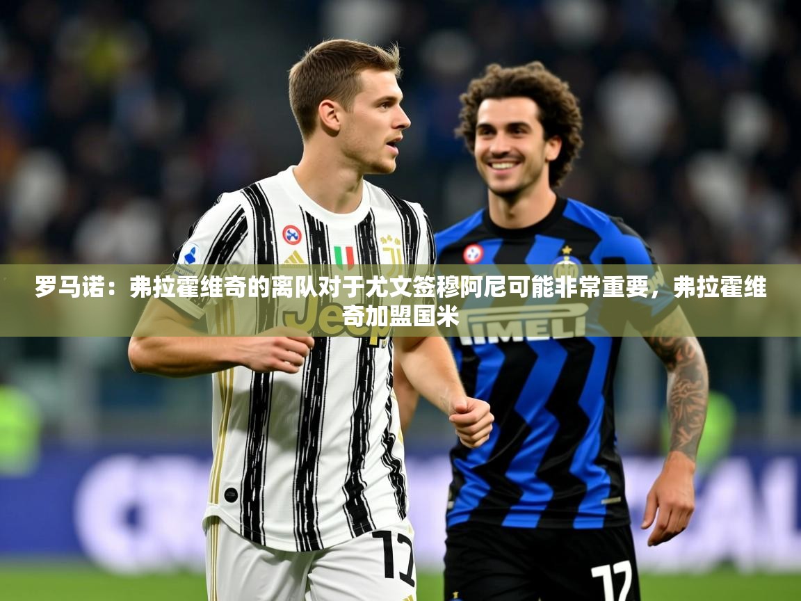 2025开云体育入口客服罗马诺：弗拉霍维奇的离队对于尤文签穆阿尼可能非常重要，弗拉霍维奇加盟国米  第3张