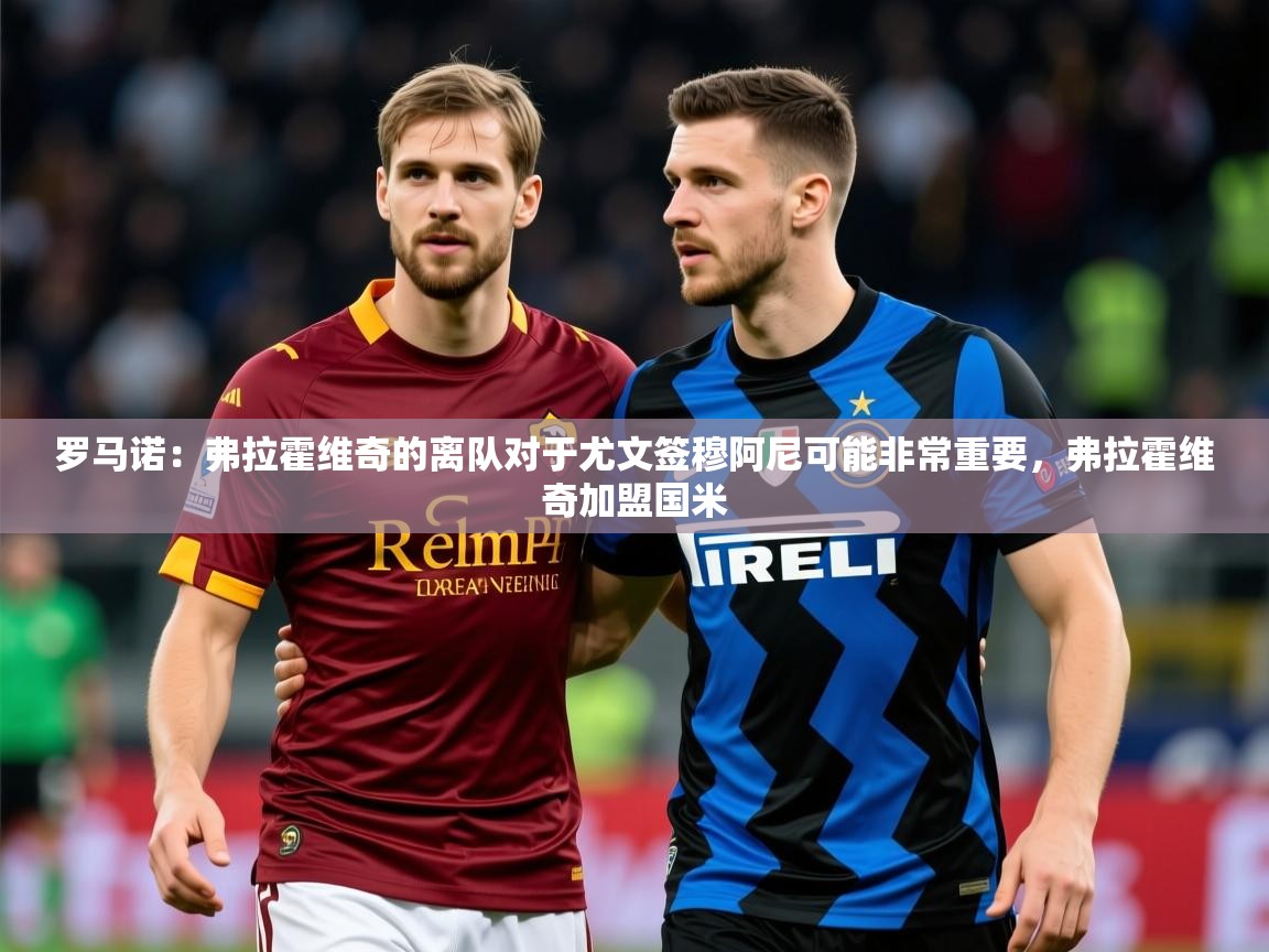 2025开云体育入口客服罗马诺：弗拉霍维奇的离队对于尤文签穆阿尼可能非常重要，弗拉霍维奇加盟国米  第4张