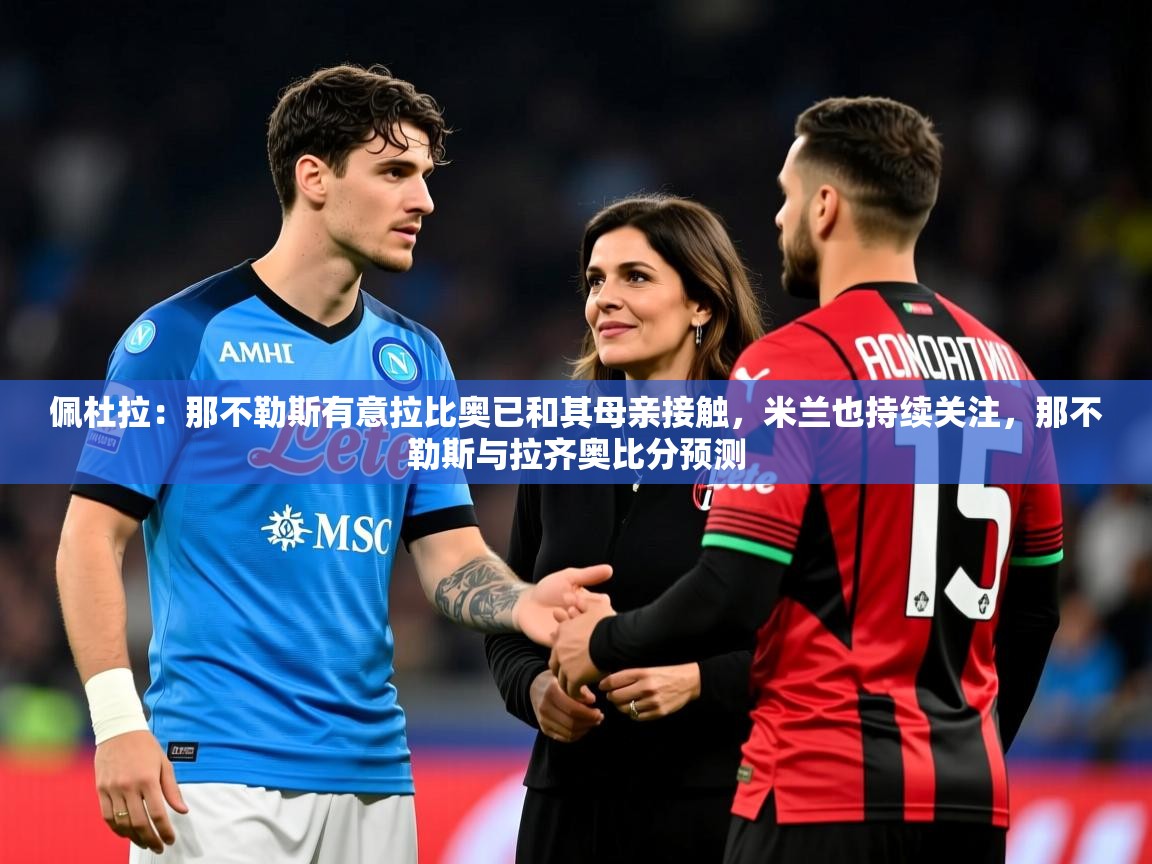 2025开云体育app下载佩杜拉：那不勒斯有意拉比奥已和其母亲接触，米兰也持续关注，那不勒斯与拉齐奥比分预测  第1张