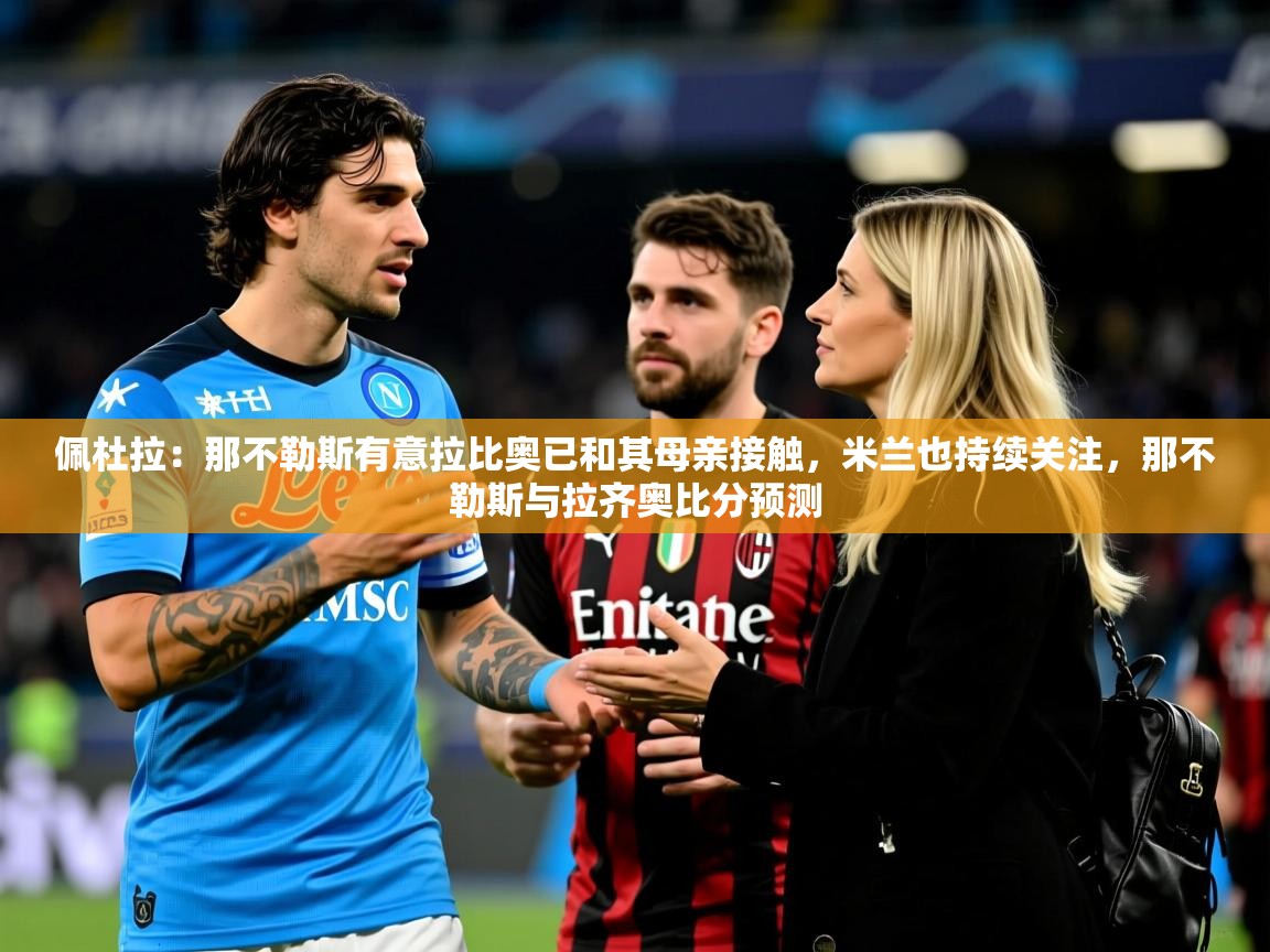 2025开云体育app下载佩杜拉：那不勒斯有意拉比奥已和其母亲接触，米兰也持续关注，那不勒斯与拉齐奥比分预测  第2张