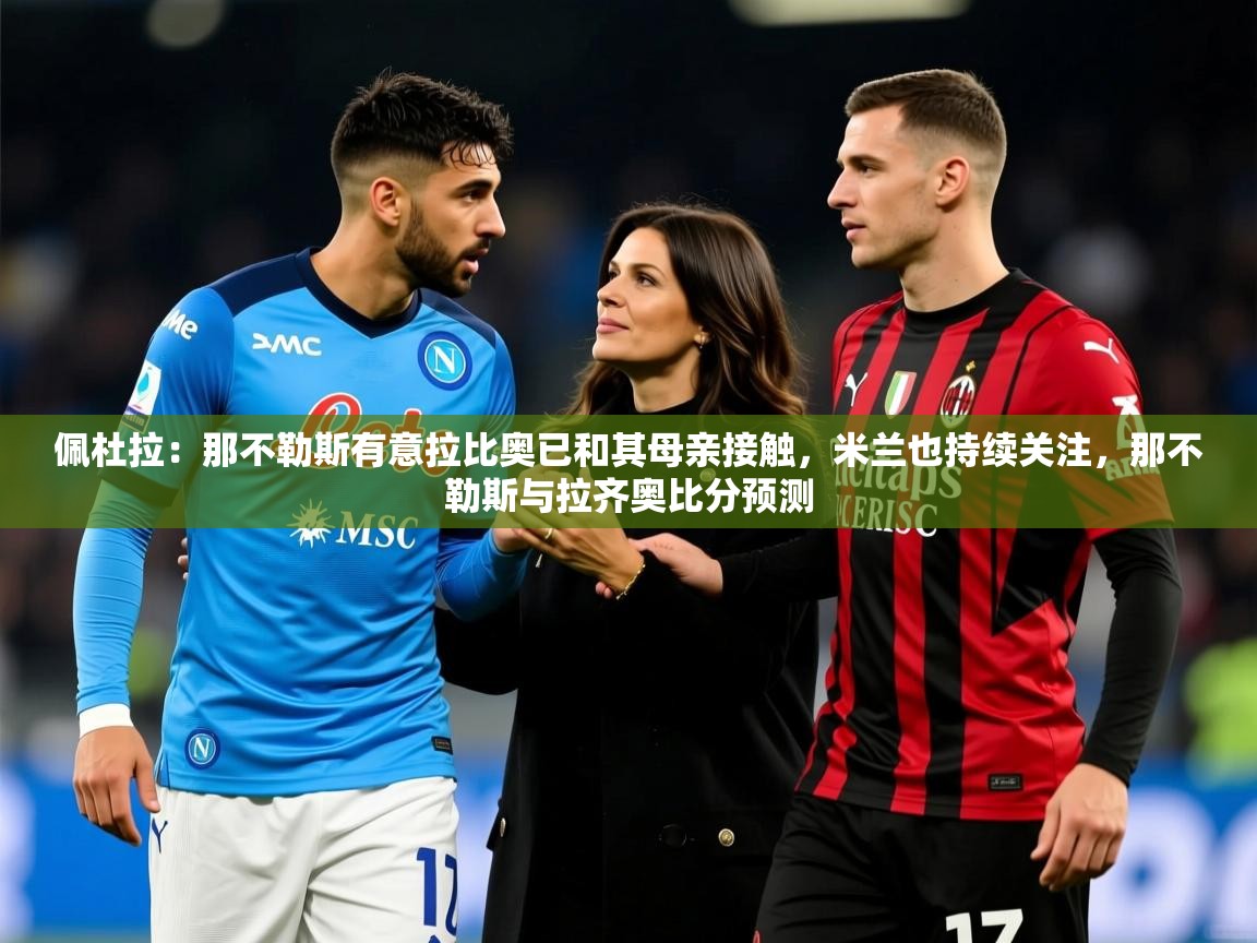 2025开云体育app下载佩杜拉：那不勒斯有意拉比奥已和其母亲接触，米兰也持续关注，那不勒斯与拉齐奥比分预测  第3张