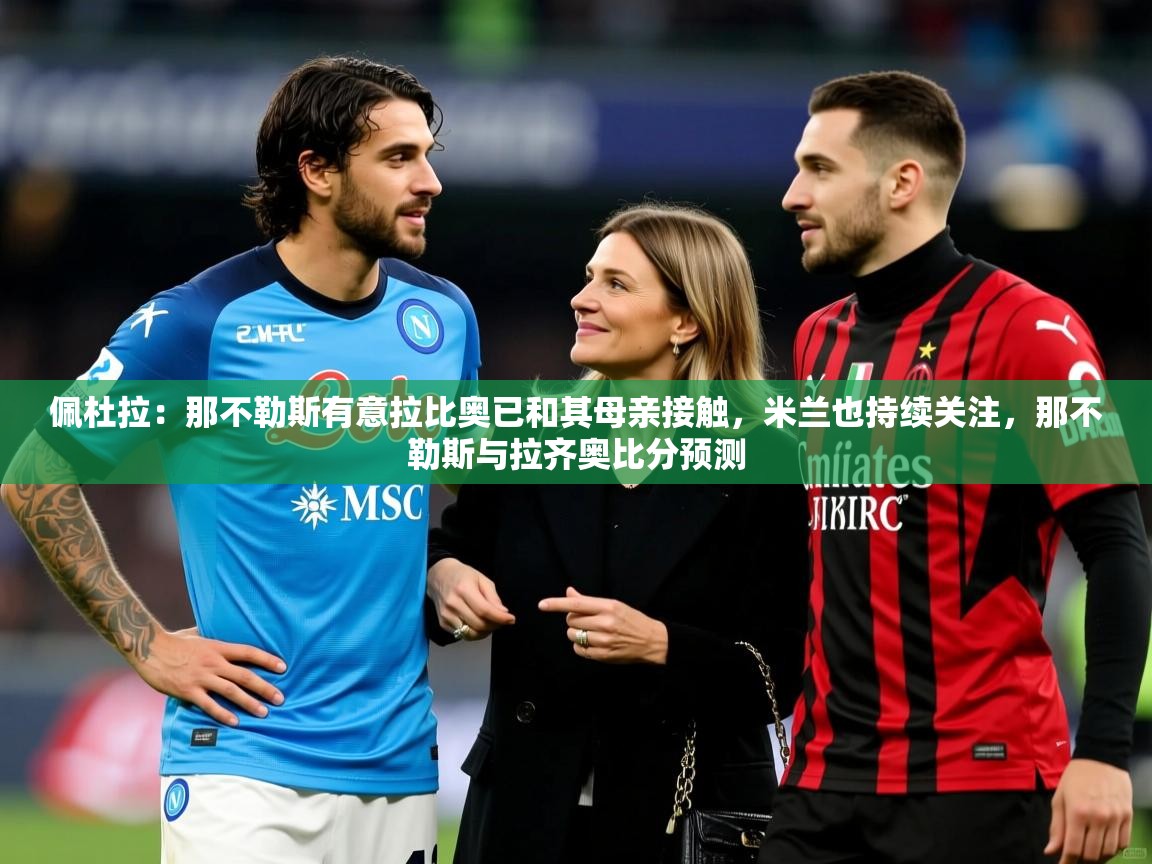 2025开云体育app下载佩杜拉：那不勒斯有意拉比奥已和其母亲接触，米兰也持续关注，那不勒斯与拉齐奥比分预测  第4张