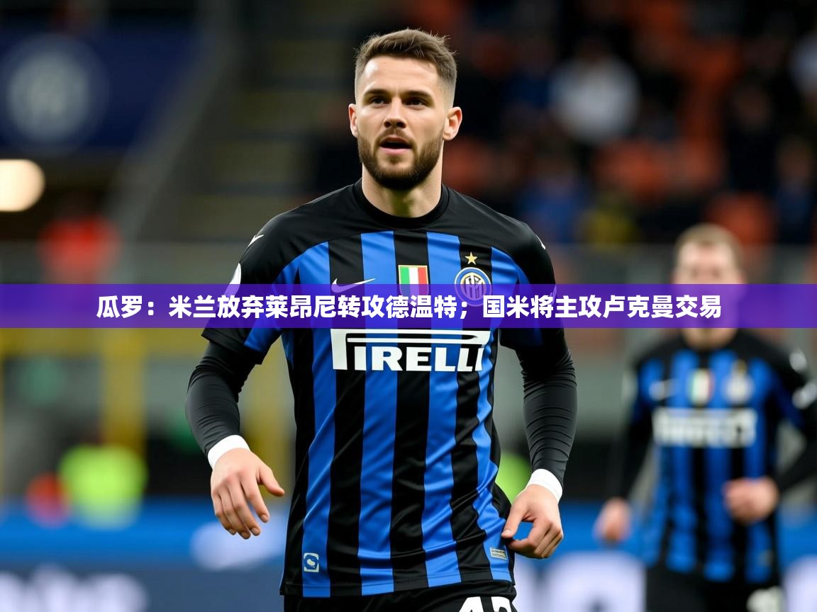 2025开云体育app下载瓜罗：米兰放弃莱昂尼转攻德温特；国米将主攻卢克曼交易  第2张