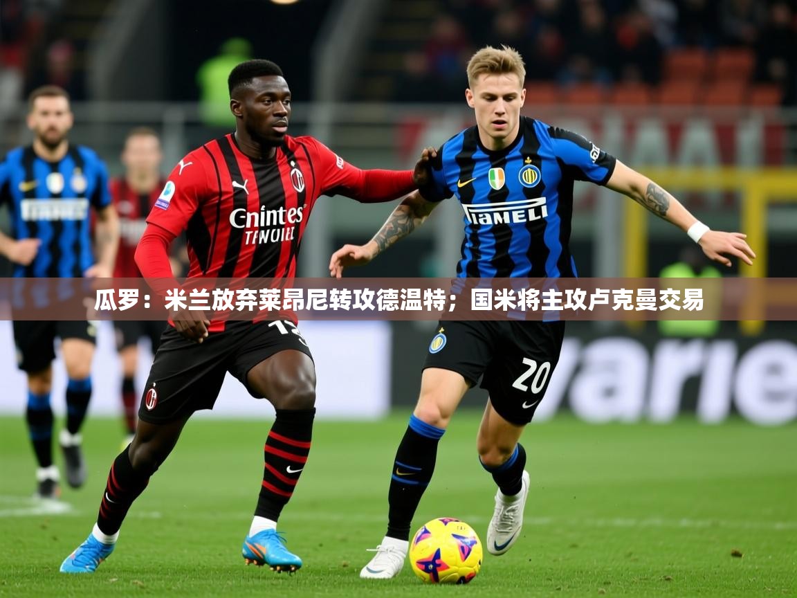 2025开云体育app下载瓜罗：米兰放弃莱昂尼转攻德温特；国米将主攻卢克曼交易  第3张