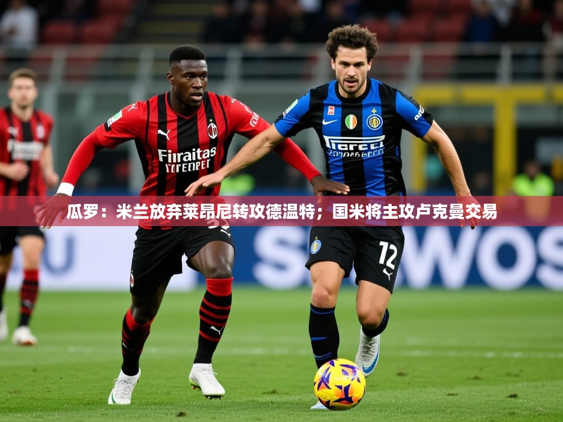 2025开云体育app下载瓜罗：米兰放弃莱昂尼转攻德温特；国米将主攻卢克曼交易  第4张