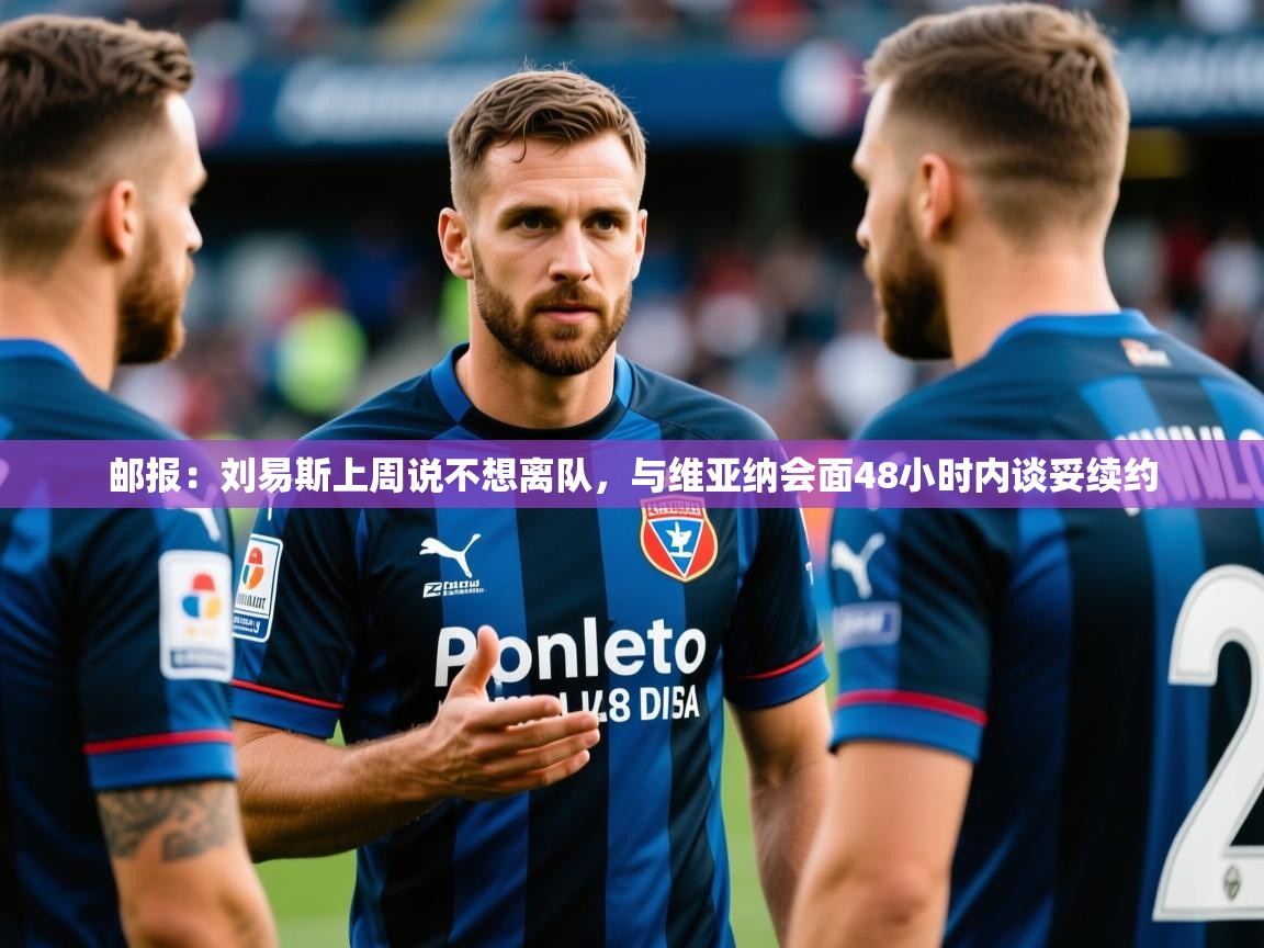 2025开云体育app下载邮报：刘易斯上周说不想离队，与维亚纳会面48小时内谈妥续约  第3张