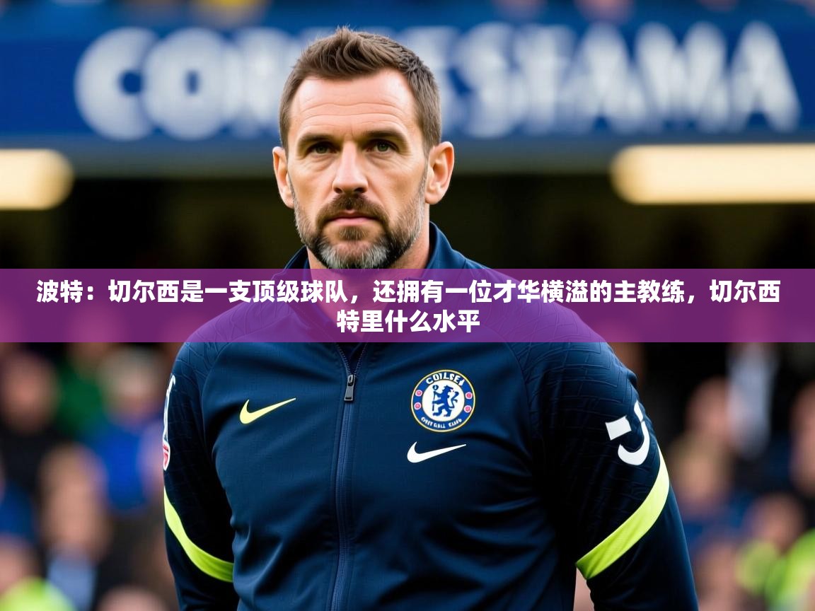 2025开云体育app评价波特：切尔西是一支顶级球队，还拥有一位才华横溢的主教练，切尔西特里什么水平  第2张