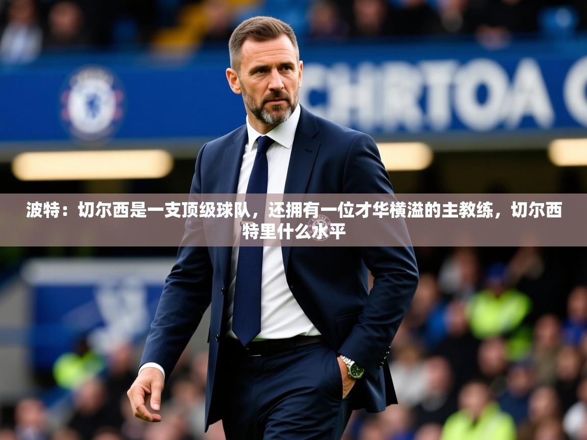 2025开云体育app评价波特：切尔西是一支顶级球队，还拥有一位才华横溢的主教练，切尔西特里什么水平  第1张