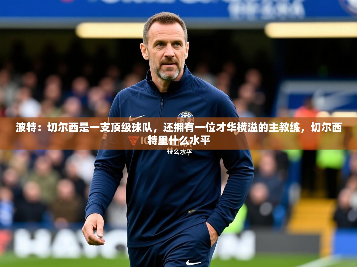 2025开云体育app评价波特：切尔西是一支顶级球队，还拥有一位才华横溢的主教练，切尔西特里什么水平  第3张