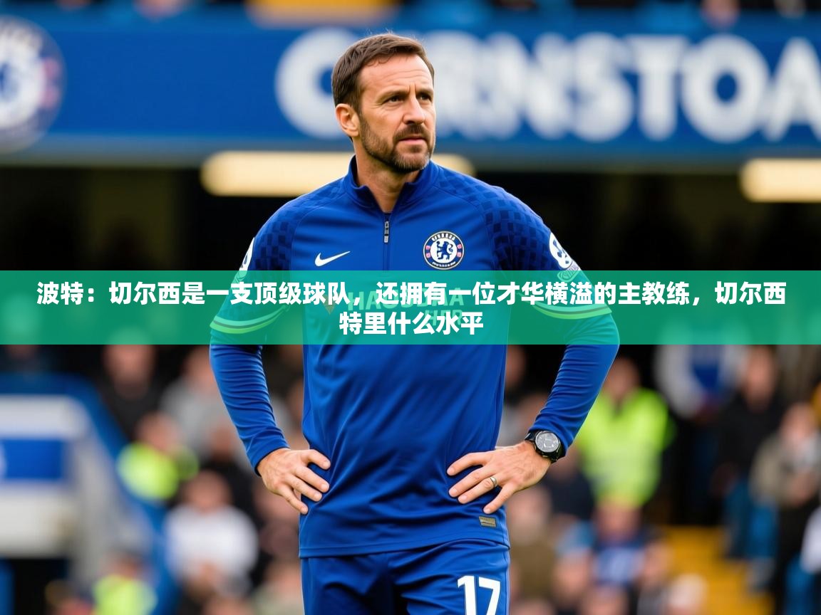 2025开云体育app评价波特：切尔西是一支顶级球队，还拥有一位才华横溢的主教练，切尔西特里什么水平  第4张
