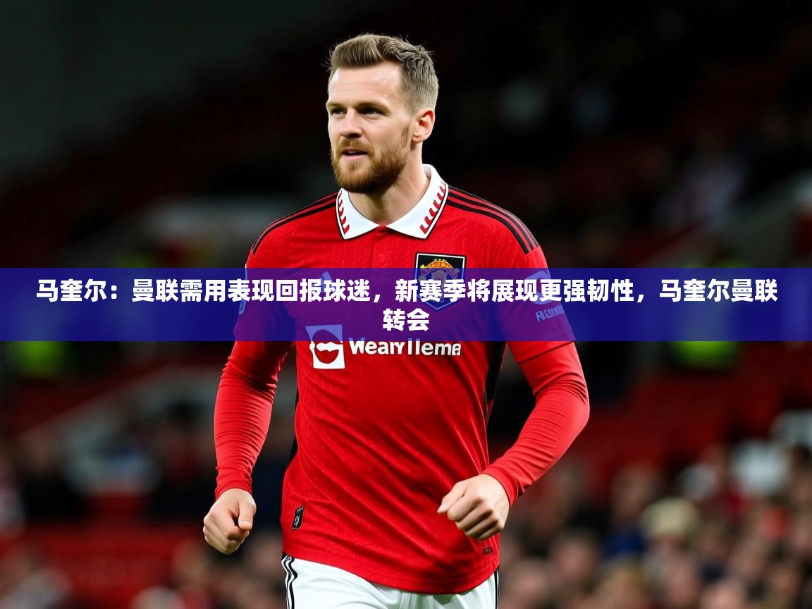 2025开云体育app下载马奎尔:曼联需用表现回报球迷,新赛季将展现更强韧性,马奎尔曼联转会 第1张