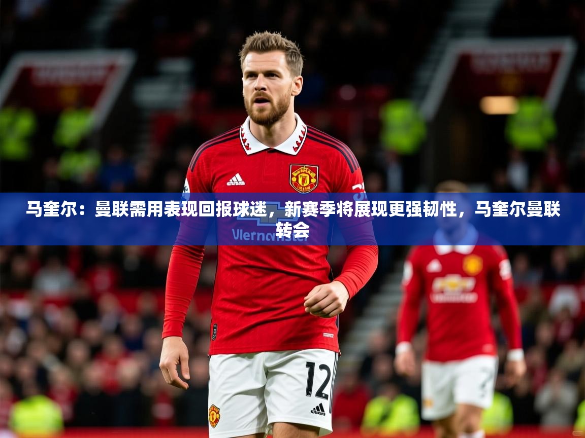 2025开云体育app下载马奎尔:曼联需用表现回报球迷,新赛季将展现更强韧性,马奎尔曼联转会 第2张