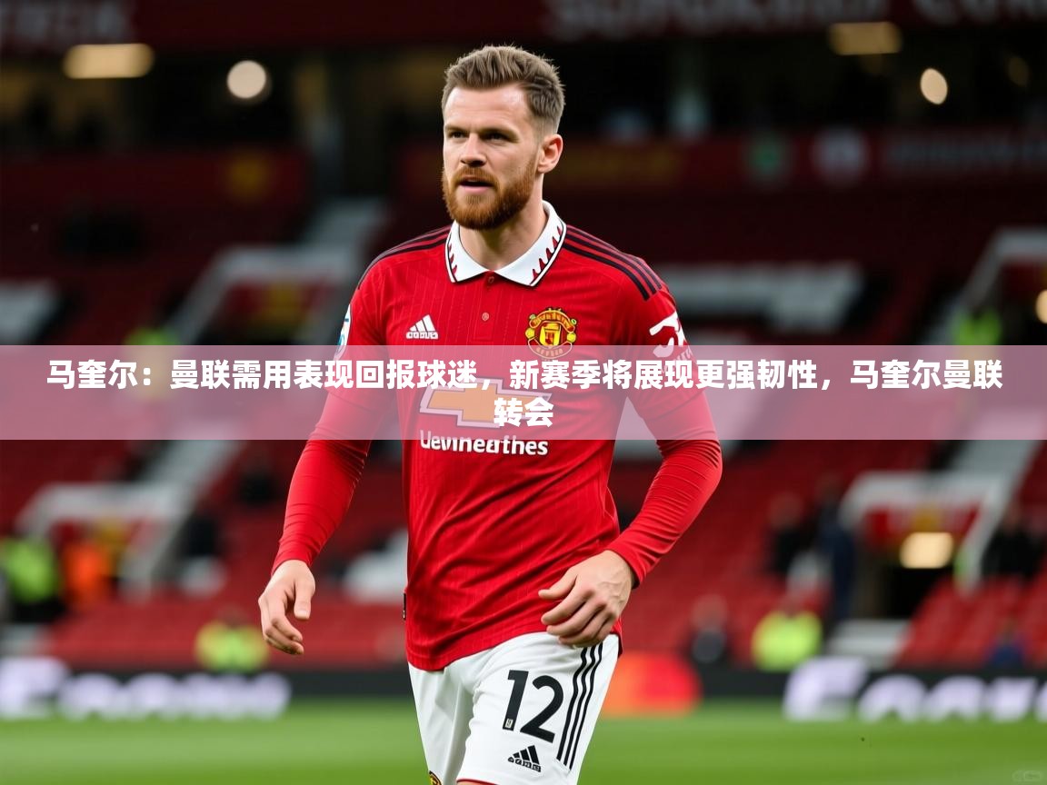 2025开云体育app下载马奎尔:曼联需用表现回报球迷,新赛季将展现更强韧性,马奎尔曼联转会 第3张