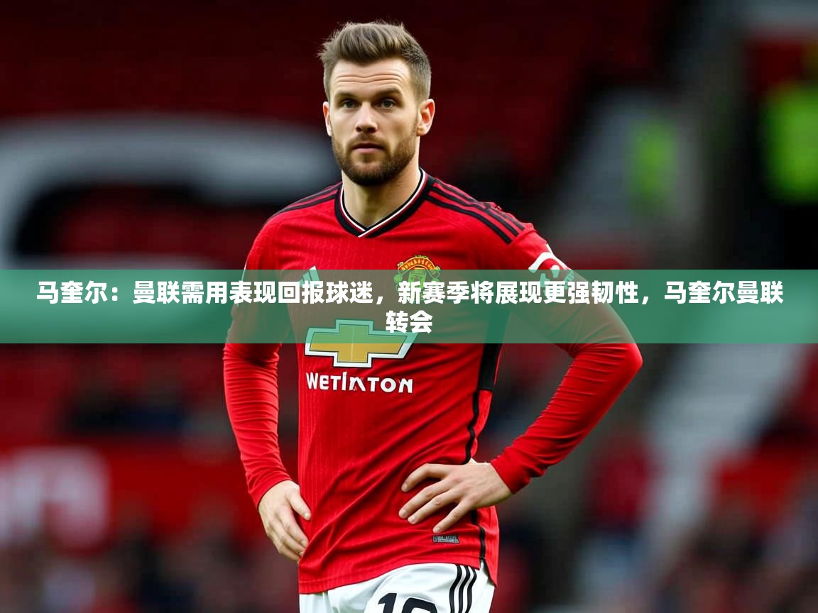 2025开云体育app下载马奎尔:曼联需用表现回报球迷,新赛季将展现更强韧性,马奎尔曼联转会 第4张