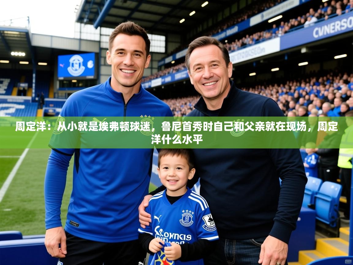 2025开云体育入口客服周定洋:从小就是埃弗顿球迷,鲁尼首秀时自己和父亲就在现场,周定洋什么水平 第1张