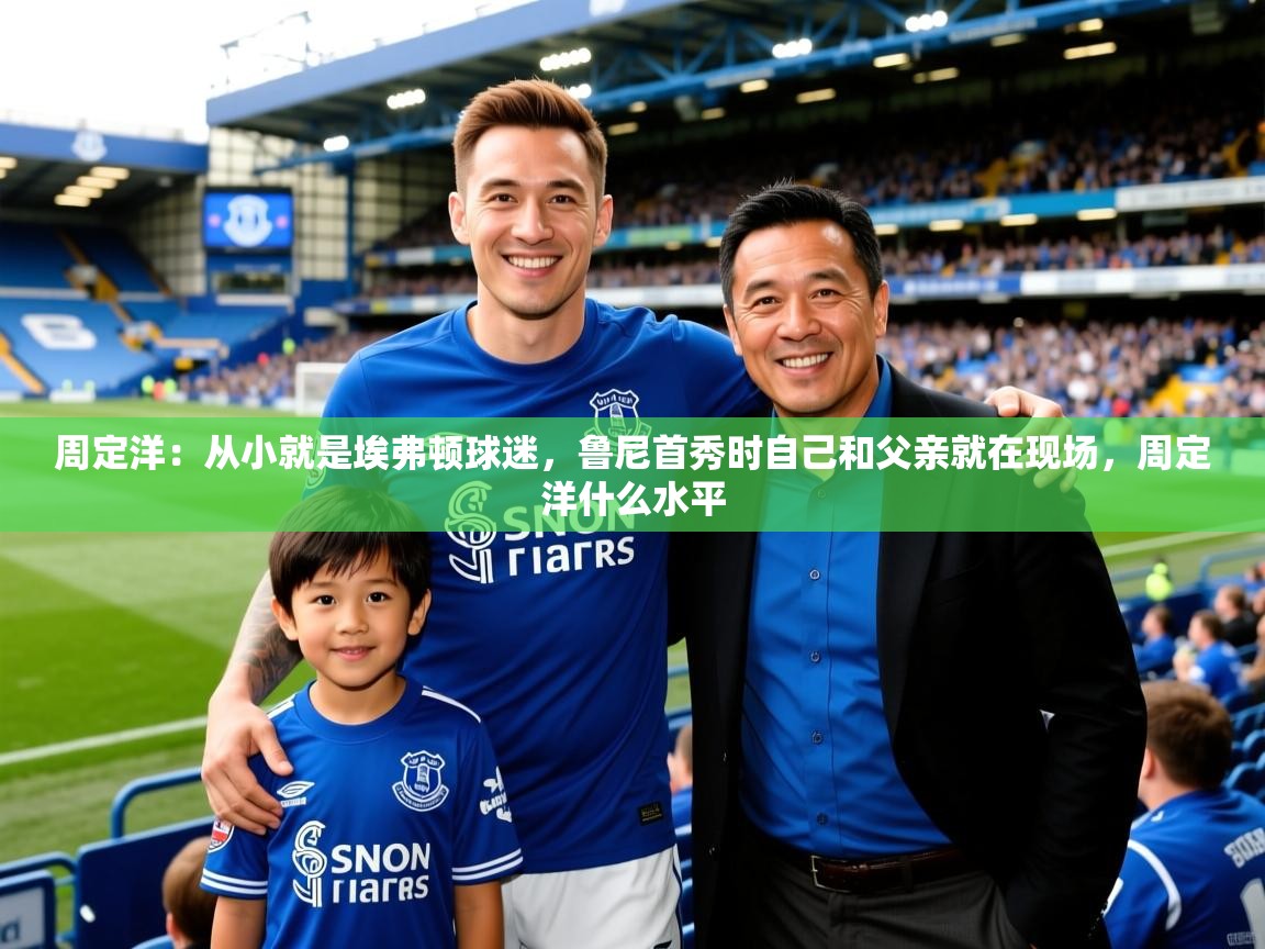 2025开云体育入口客服周定洋:从小就是埃弗顿球迷,鲁尼首秀时自己和父亲就在现场,周定洋什么水平 第2张