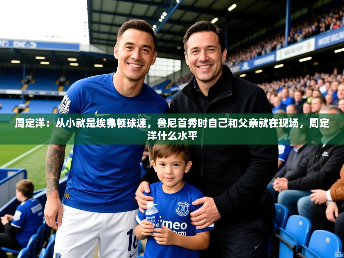 2025开云体育入口客服周定洋:从小就是埃弗顿球迷,鲁尼首秀时自己和父亲就在现场,周定洋什么水平 第3张