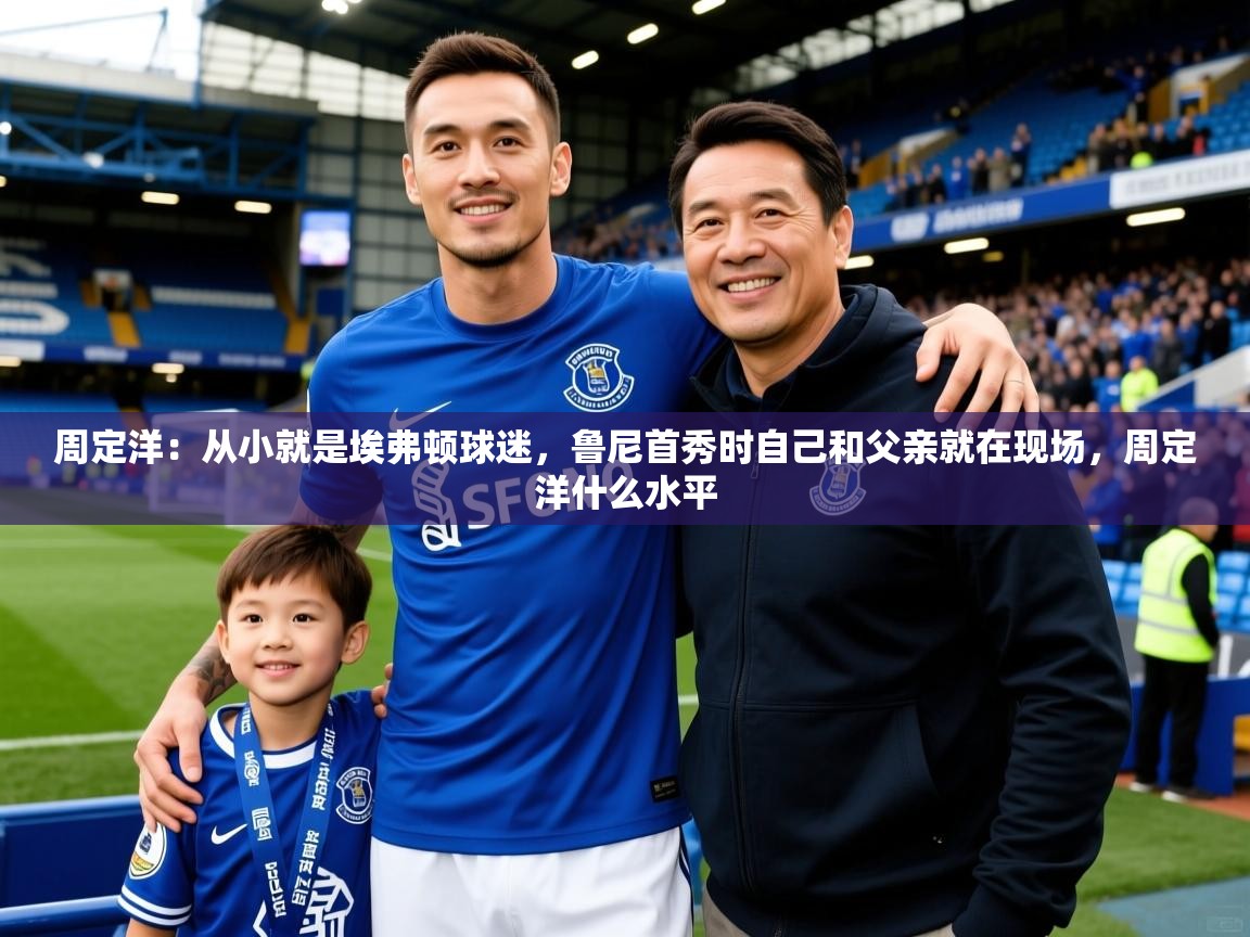 2025开云体育入口客服周定洋:从小就是埃弗顿球迷,鲁尼首秀时自己和父亲就在现场,周定洋什么水平 第4张