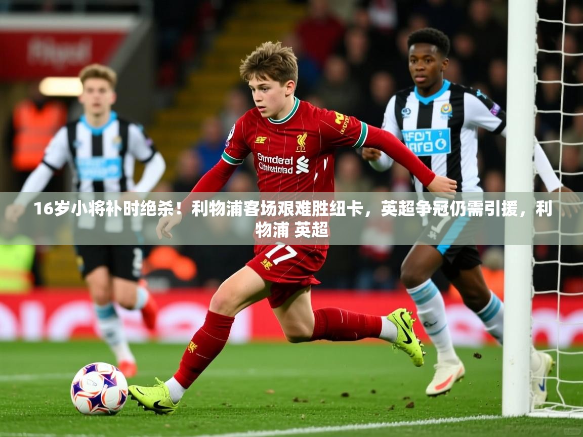 2025开云体育在线16岁小将补时绝杀!利物浦客场艰难胜纽卡,英超争冠仍需引援,利物浦 英超 第2张