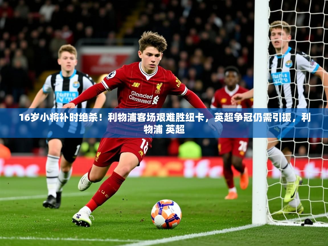 2025开云体育在线16岁小将补时绝杀!利物浦客场艰难胜纽卡,英超争冠仍需引援,利物浦 英超 第1张
