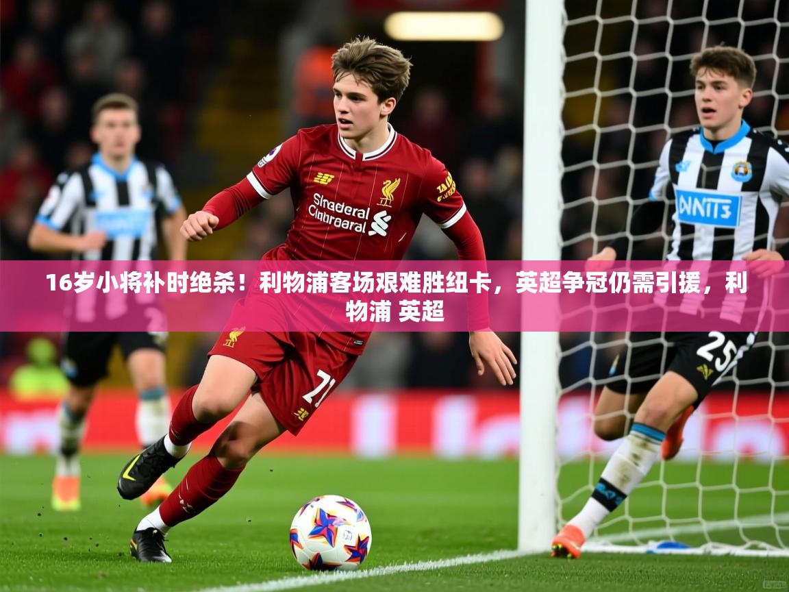 2025开云体育在线16岁小将补时绝杀!利物浦客场艰难胜纽卡,英超争冠仍需引援,利物浦 英超 第3张