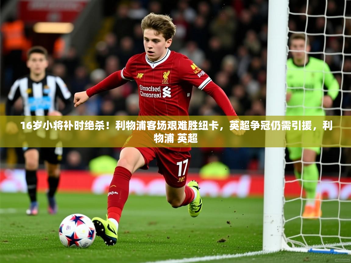 2025开云体育在线16岁小将补时绝杀!利物浦客场艰难胜纽卡,英超争冠仍需引援,利物浦 英超 第4张